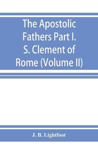 The Apostolic Fathers; Part I. S. Clement of Rome (Volume II)