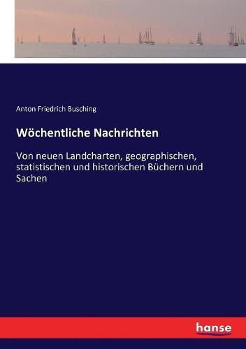 Woechentliche Nachrichten: Von neuen Landcharten, geographischen, statistischen und historischen Buchern und Sachen