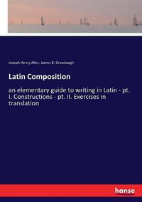 Cover image for Latin Composition: an elementary guide to writing in Latin - pt. I. Constructions - pt. II. Exercises in translation