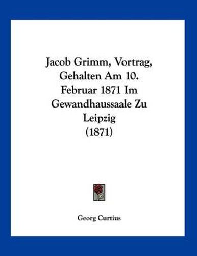 Cover image for Jacob Grimm, Vortrag, Gehalten Am 10. Februar 1871 Im Gewandhaussaale Zu Leipzig (1871)