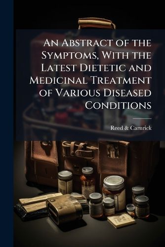 Cover image for An Abstract of the Symptoms, with the Latest Dietetic and Medicinal Treatment of Various Diseased Conditions: The Food Products. Digestion and Assimilation. the New and Valuable Preparations Manufactured by Reed and Carnrick