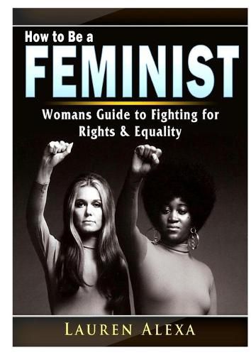 Cover image for How to Be a Feminist: A Womans Guide to Fighting for Rights & Equality