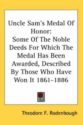 Cover image for Uncle Sam's Medal of Honor: Some of the Noble Deeds for Which the Medal Has Been Awarded, Described by Those Who Have Won It 1861-1886