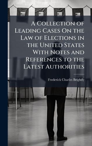 Cover image for A Collection of Leading Cases On the Law of Elections in the United States With Notes and References to the Latest Authorities