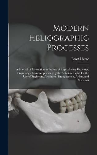 Cover image for Modern Heliographic Processes: a Manual of Instruction in the Art of Reproducing Drawings, Engravings, Manuscripts, Etc., by the Action of Light; for the Use of Engineers, Architects, Draughtsmen, Artists, and Scientists