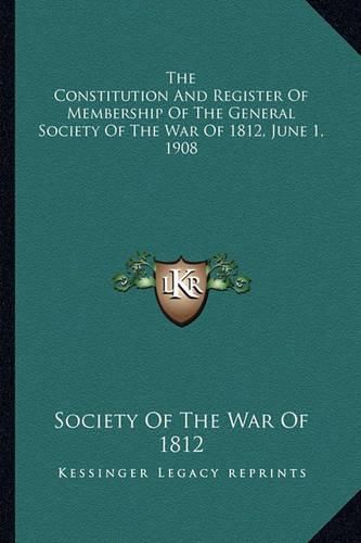 Cover image for The Constitution and Register of Membership of the General Sthe Constitution and Register of Membership of the General Society of the War of 1812, June 1, 1908 Ociety of the War of 1812, June 1, 1908