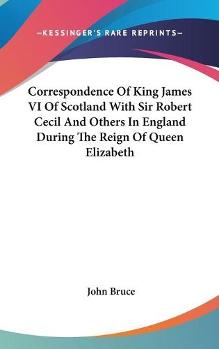 Correspondence of King James VI of Scotland with Sir Robert Cecil and Others in England During the Reign of Queen Elizabeth