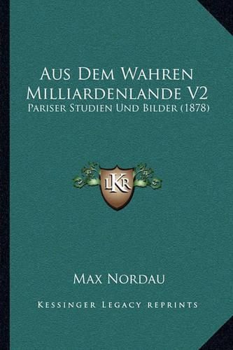 Aus Dem Wahren Milliardenlande V2: Pariser Studien Und Bilder (1878)