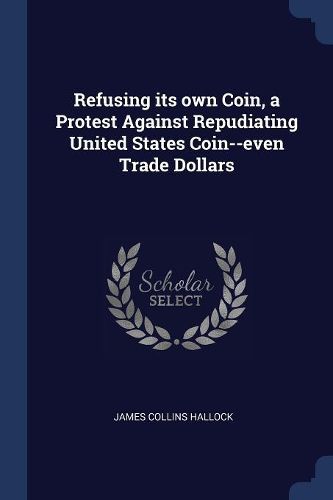 Cover image for Refusing Its Own Coin, a Protest Against Repudiating United States Coin--Even Trade Dollars