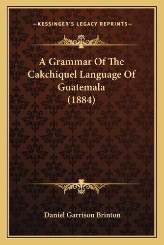 A Grammar of the Cakchiquel Language of Guatemala (1884)