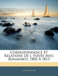 Cover image for Correspondance Et Relations de J. Fi V E Avec Bonaparte, 1802 1813