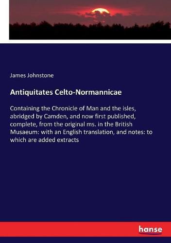 Cover image for Antiquitates Celto-Normannicae: Containing the Chronicle of Man and the isles, abridged by Camden, and now first published, complete, from the original ms. in the British Musaeum: with an English translation, and notes: to which are added extracts