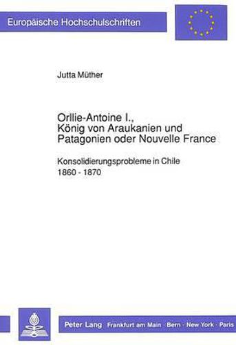 Cover image for Orllie-Antoine I., Koenig Von Araukanien Und Patagonien Oder Nouvelle France: Konsolidierungsprobleme in Chile 1860 - 1870