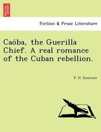 Cover image for Cao Ba, the Guerilla Chief. a Real Romance of the Cuban Rebellion.