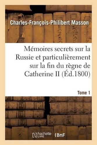 Memoires Secrets Sur La Russie Et Particulierement Sur La Fin Du Regne de Catherine II Tome 1