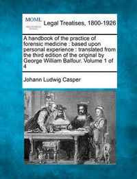 Cover image for A Handbook of the Practice of Forensic Medicine: Based Upon Personal Experience: Translated from the Third Edition of the Original by George William Balfour. Volume 1 of 4