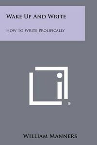 Cover image for Wake Up and Write: How to Write Prolifically