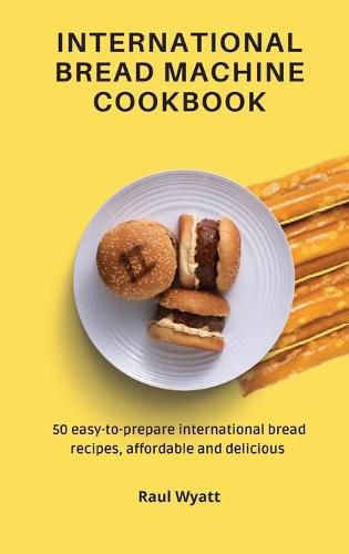 Cover image for International Bread Machine Cookbook: 50 easy-to-prepare international bread recipes, affordable and delicious