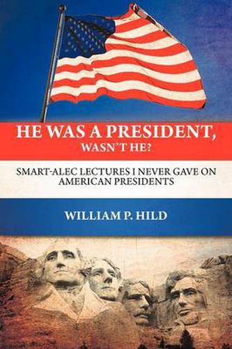 Cover image for He Was A President, Wasn't He?: Smart-Alec Lectures I Never Gave On American Presidents