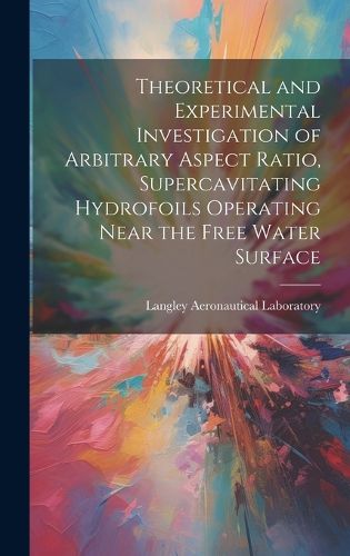 Cover image for Theoretical and Experimental Investigation of Arbitrary Aspect Ratio, Supercavitating Hydrofoils Operating Near the Free Water Surface