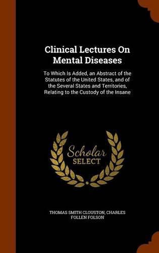 Cover image for Clinical Lectures on Mental Diseases: To Which Is Added, an Abstract of the Statutes of the United States, and of the Several States and Territories, Relating to the Custody of the Insane