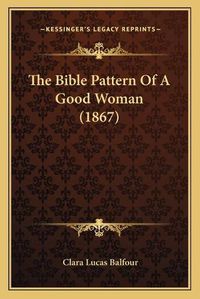 Cover image for The Bible Pattern of a Good Woman (1867)