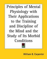 Cover image for Principles of Mental Physiology with Their Applications to the Training and Discipline of the Mind and the Study of Its Morbid Conditions