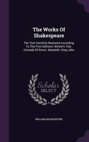 Cover image for The Works of Shakespeare: The Text Carefully Restored According to the First Editions: Winter's Tale. Comedy of Errors. Macbeth. King John