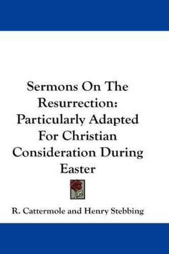Cover image for Sermons on the Resurrection: Particularly Adapted for Christian Consideration During Easter