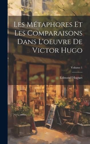 Cover image for Les Metaphores Et Les Comparaisons Dans L'oeuvre De Victor Hugo; Volume 1