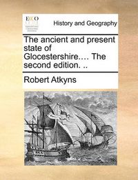 Cover image for The Ancient and Present State of Glocestershire.... the Second Edition. ..