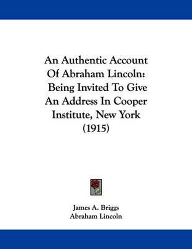 Cover image for An Authentic Account of Abraham Lincoln: Being Invited to Give an Address in Cooper Institute, New York (1915)