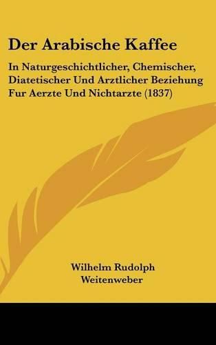 Cover image for Der Arabische Kaffee: In Naturgeschichtlicher, Chemischer, Diatetischer Und Arztlicher Beziehung Fur Aerzte Und Nichtarzte (1837)