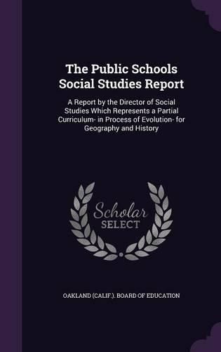 Cover image for The Public Schools Social Studies Report: A Report by the Director of Social Studies Which Represents a Partial Curriculum- In Process of Evolution- For Geography and History