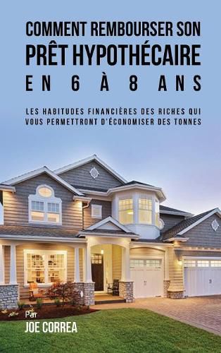 Cover image for Comment Rembourser Son Pret Hypothecaire En 6 a 8 ANS: Les Habitudes Financieres Des Riches Qui Vous Permettront D'Economiser Des Tonnes