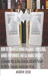 Cover image for How to Transfer Books to Kindle App, Cloud, Kindle Paperwhite and All Kindle Device: A Complete user step by step latest Guide for 2020 with Pictures for Kindle HD Fire, Computer, Android and iOS, etc