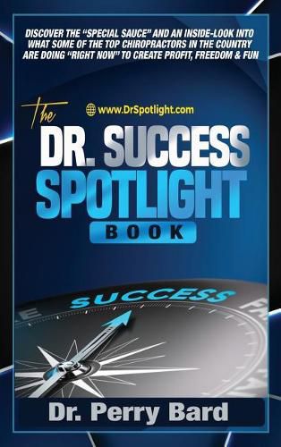 Cover image for The Dr. Success Spotlight Book: Discover the Special Sauce and an Inside-Look Into What Some of the Top Chiropractors In the Country Are Doing Right Now to Create Profit, Freedom & Fun