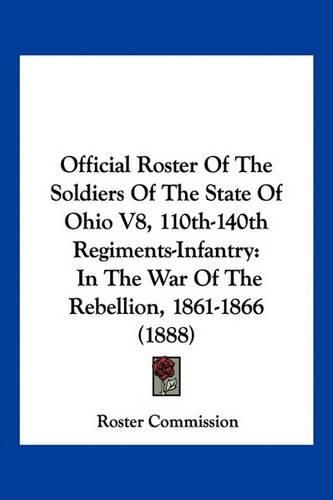 Cover image for Official Roster of the Soldiers of the State of Ohio V8, 110th-140th Regiments-Infantry: In the War of the Rebellion, 1861-1866 (1888)