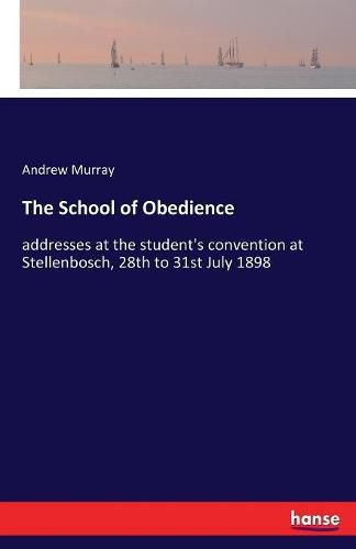 The School of Obedience: addresses at the student's convention at Stellenbosch, 28th to 31st July 1898