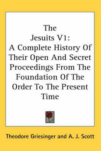 Cover image for The Jesuits V1: A Complete History of Their Open and Secret Proceedings from the Foundation of the Order to the Present Time