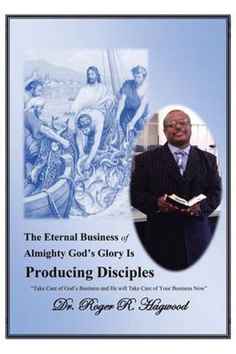 Cover image for The Eternal Business of Almighty God's Glory Is Producing Disciples: Take Care of God's Business and He Will Take Care of Your Business Now