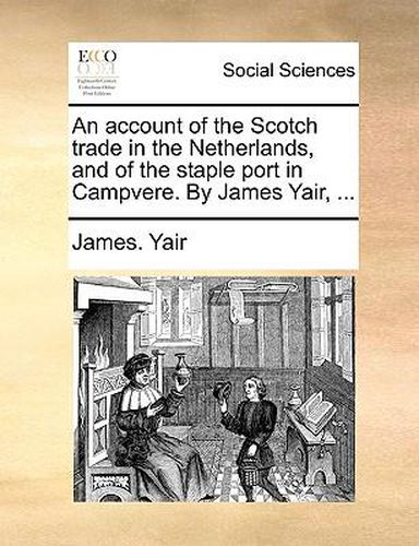 Cover image for An Account of the Scotch Trade in the Netherlands, and of the Staple Port in Campvere. by James Yair, ...