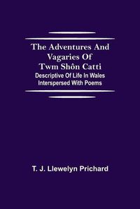 Cover image for The Adventures and Vagaries of Twm Shon Catti; Descriptive of Life in Wales: Interspersed with Poems