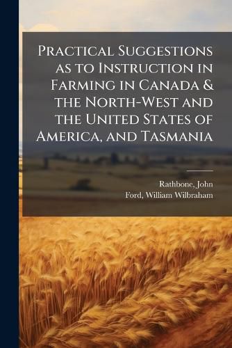 Cover image for Practical Suggestions as to Instruction in Farming in Canada & the North-West and the United States of America, and Tasmania