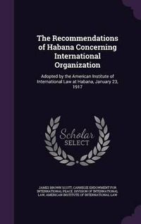 Cover image for The Recommendations of Habana Concerning International Organization: Adopted by the American Institute of International Law at Habana, January 23, 1917