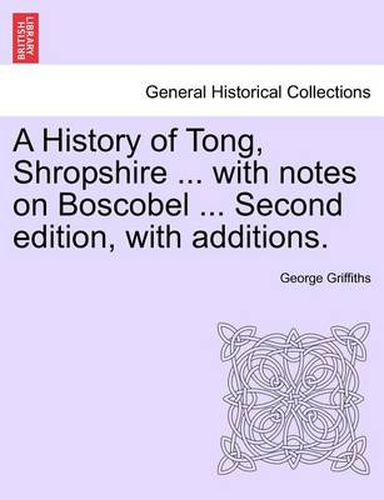 Cover image for A History of Tong, Shropshire ... with Notes on Boscobel ... Second Edition, with Additions.