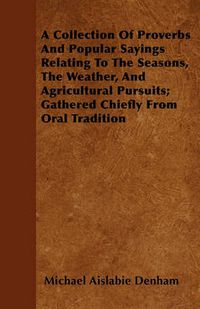 Cover image for A Collection Of Proverbs And Popular Sayings Relating To The Seasons, The Weather, And Agricultural Pursuits; Gathered Chiefly From Oral Tradition