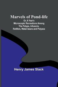 Cover image for Marvels of Pond-life; Or, A Year's Microscopic Recreations Among the Polyps, Infusoria, Rotifers, Water-bears and Polyzoa