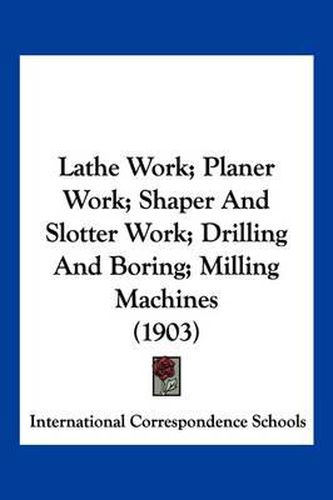 Cover image for Lathe Work; Planer Work; Shaper and Slotter Work; Drilling and Boring; Milling Machines (1903)