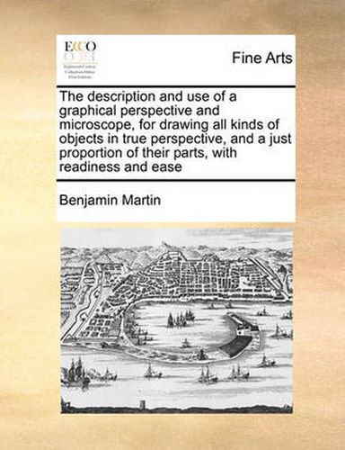 Cover image for The Description and Use of a Graphical Perspective and Microscope, for Drawing All Kinds of Objects in True Perspective, and a Just Proportion of Their Parts, with Readiness and Ease